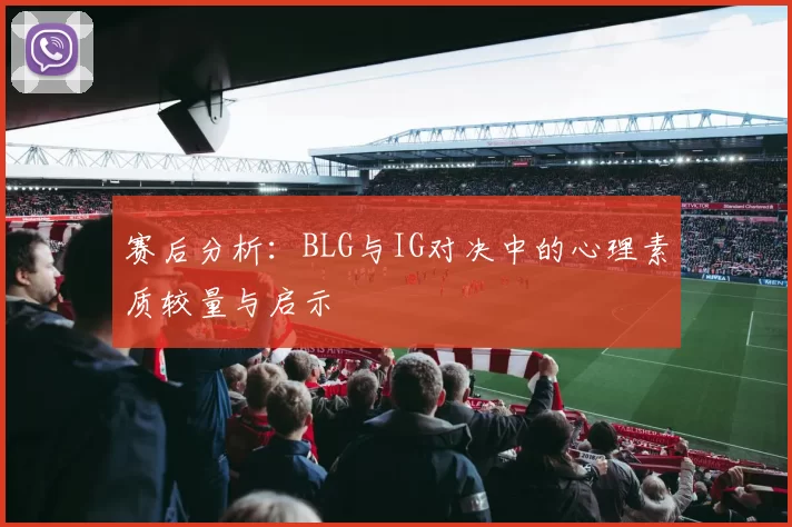 赛后分析:BLG与IG对决中的心理素质较量与启示