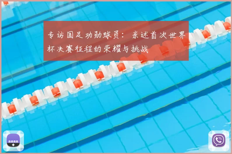专访国足功勋球员:亲述首次世界杯决赛征程的荣耀与挑战