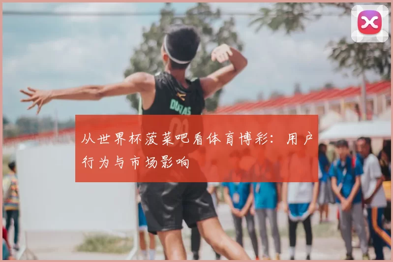 从世界杯菠菜吧看体育博彩:用户行为与市场影响