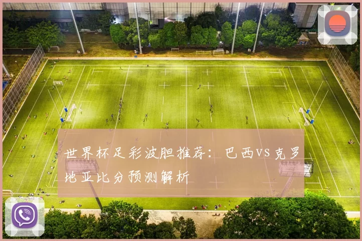 世界杯足彩波胆推荐:巴西vs克罗地亚比分预测解析