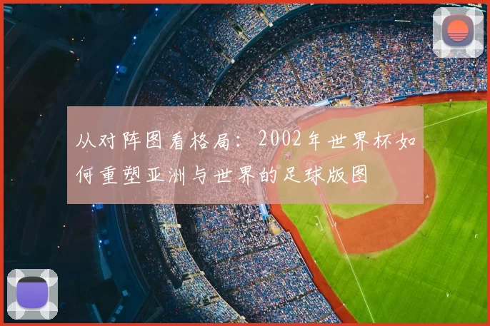 从对阵图看格局：2002年世界杯如何重塑亚洲与世界的足球版图