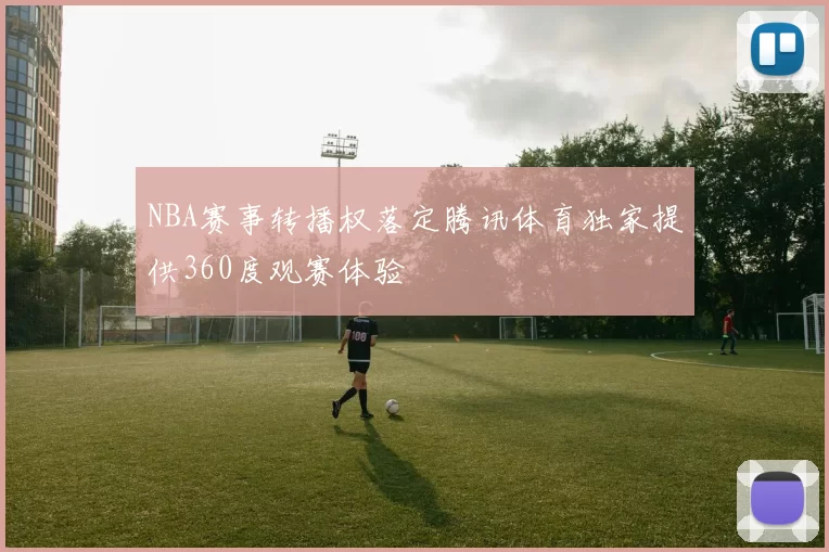 NBA赛事转播权落定腾讯体育独家提供360度观赛体验