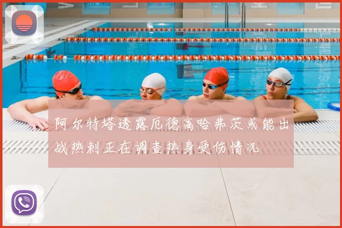 阿尔特塔透露厄德高哈弗茨或能出战热刺正在调查热身受伤情况