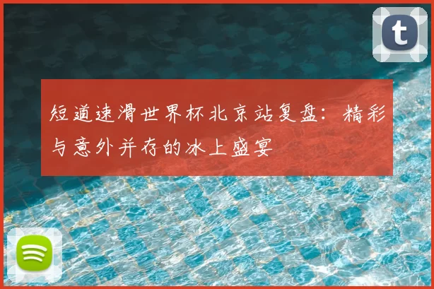 短道速滑世界杯北京站复盘:精彩与意外并存的冰上盛宴