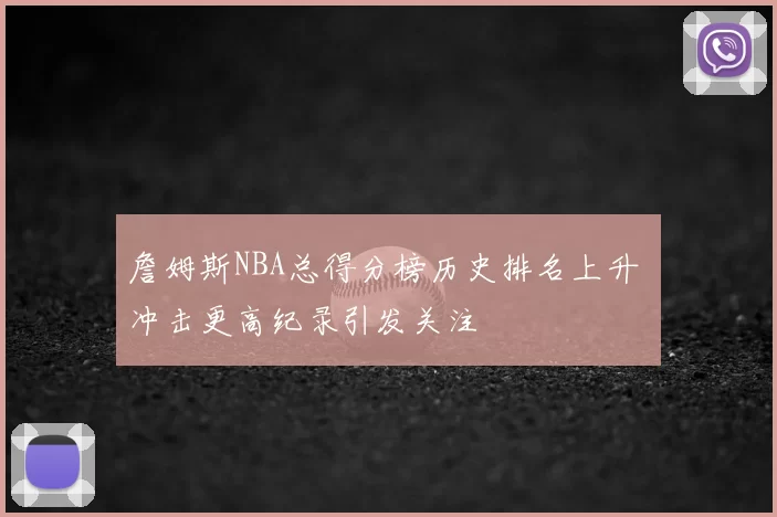 詹姆斯NBA总得分榜历史排名上升 冲击更高纪录引发关注