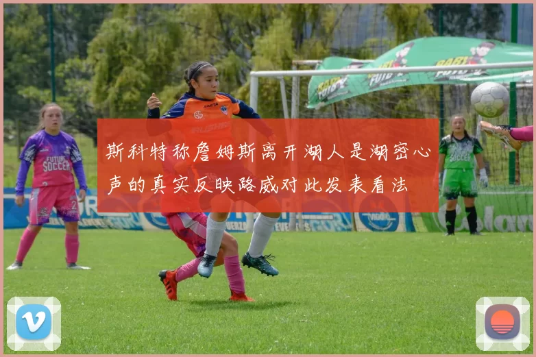 斯科特称詹姆斯离开湖人是湖密心声的真实反映路威对此发表看法