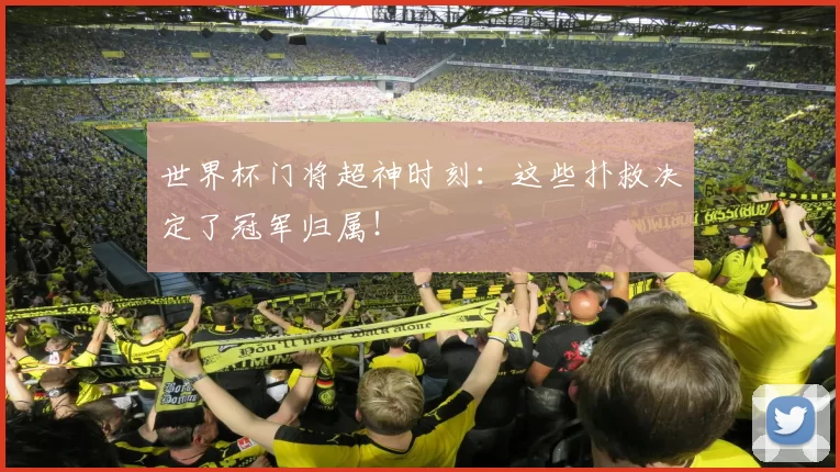 世界杯门将超神时刻:这些扑救决定了冠军归属!