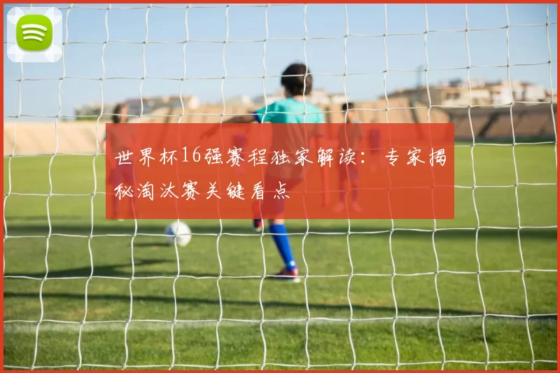 世界杯16强赛程独家解读：专家揭秘淘汰赛关键看点