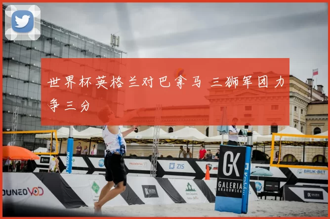 世界杯英格兰对巴拿马 三狮军团力争三分