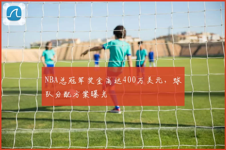 NBA总冠军奖金高达400万美元,球队分配方案曝光