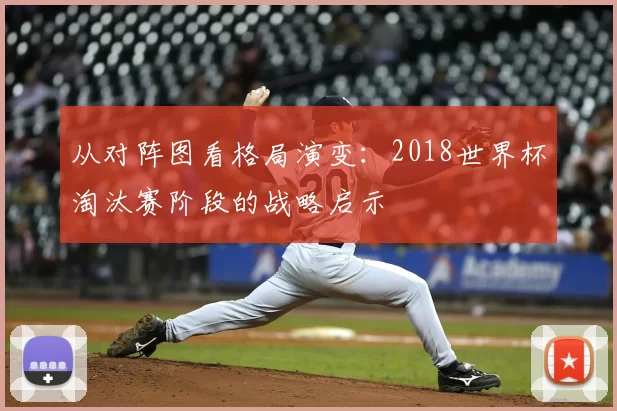 从对阵图看格局演变：2018世界杯淘汰赛阶段的战略启示