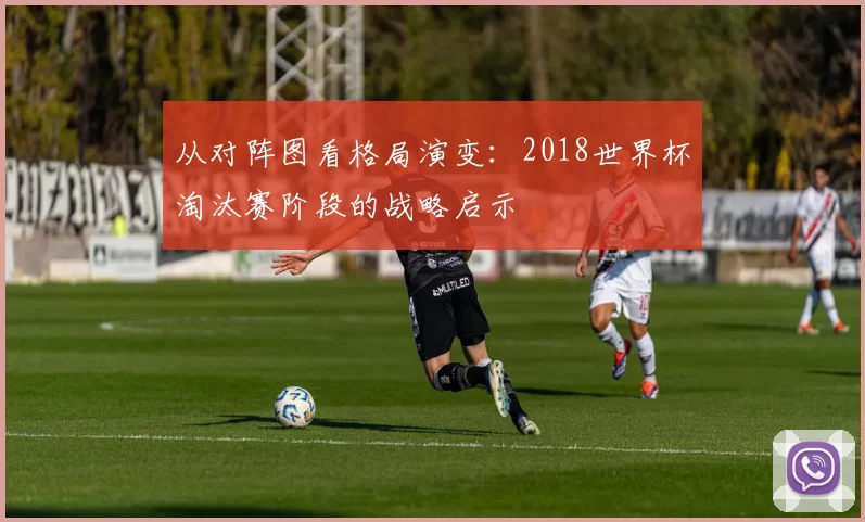 从对阵图看格局演变：2018世界杯淘汰赛阶段的战略启示