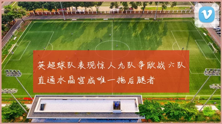 英超球队表现惊人九队争欧战六队直通水晶宫成唯一拖后腿者