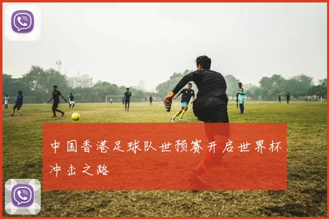 中国香港足球队世预赛开启世界杯冲击之路