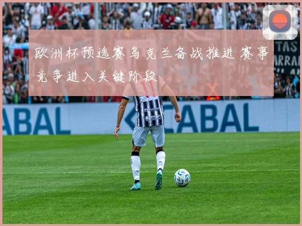 欧洲杯预选赛乌克兰备战推进 赛事竞争进入关键阶段