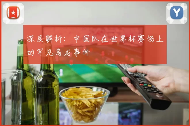 深度解析：中国队在世界杯赛场上的罕见乌龙事件
