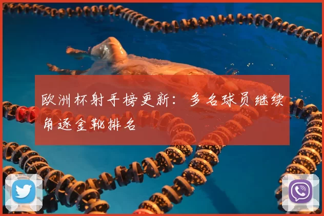 欧洲杯射手榜更新：多名球员继续角逐金靴排名