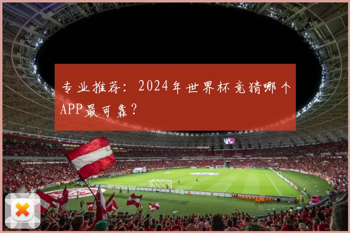 专业推荐:2024年世界杯竞猜哪个APP最可靠?