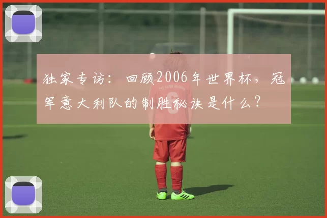 独家专访:回顾2006年世界杯,冠军意大利队的制胜秘诀是什么?