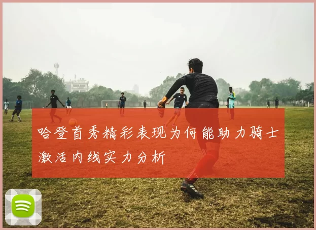 哈登首秀精彩表现为何能助力骑士激活内线实力分析