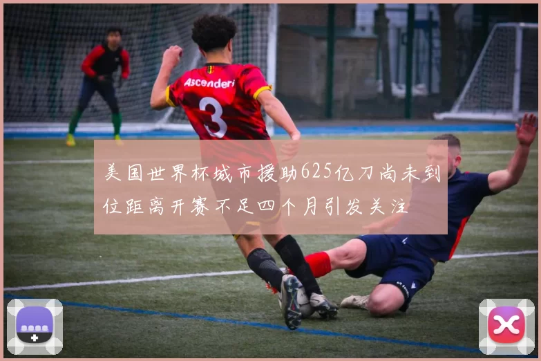 美国世界杯城市援助625亿刀尚未到位距离开赛不足四个月引发关注