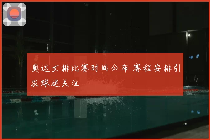 奥运女排比赛时间公布 赛程安排引发球迷关注