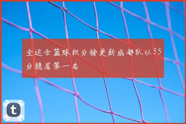 全运会篮球积分榜更新成都队以55分稳居第一名