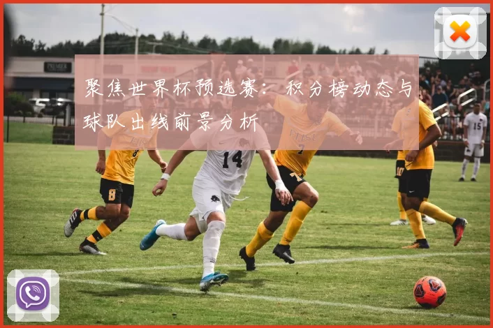 聚焦世界杯预选赛：积分榜动态与球队出线前景分析