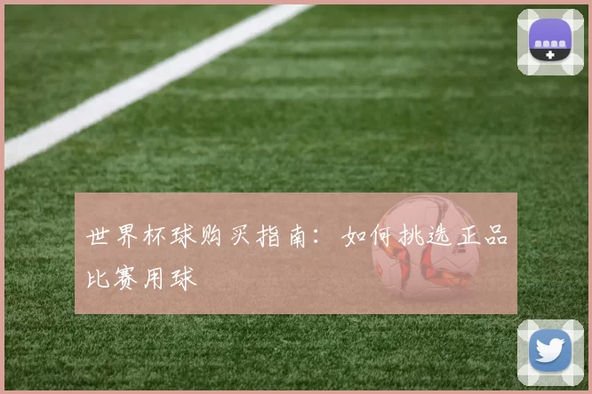 世界杯球购买指南:如何挑选正品比赛用球