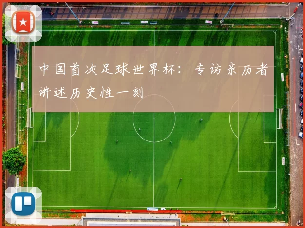 中国首次足球世界杯:专访亲历者讲述历史性一刻