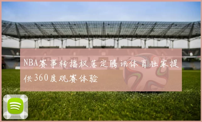 NBA赛事转播权落定腾讯体育独家提供360度观赛体验