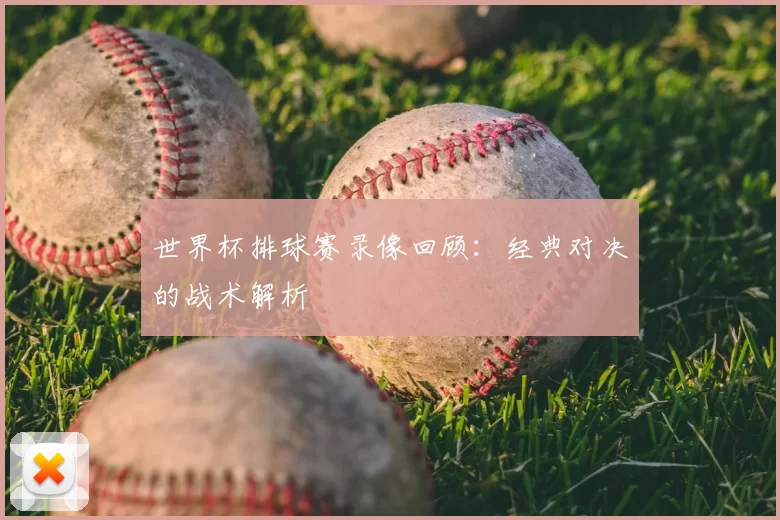 世界杯排球赛录像回顾:经典对决的战术解析