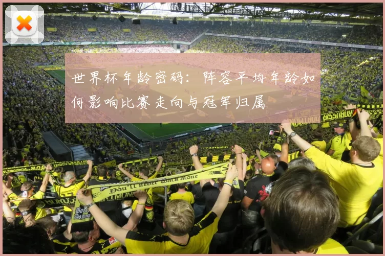 世界杯年龄密码：阵容平均年龄如何影响比赛走向与冠军归属