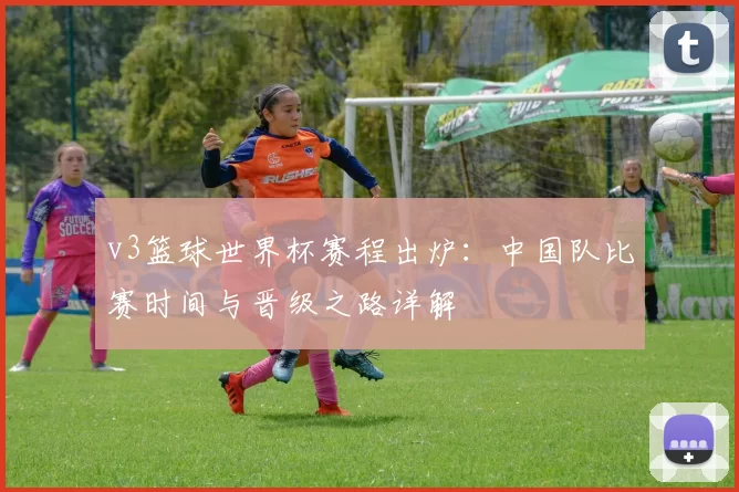 v3篮球世界杯赛程出炉:中国队比赛时间与晋级之路详解