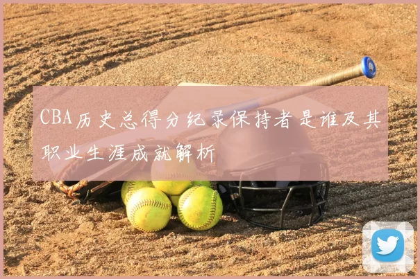 CBA历史总得分纪录保持者是谁及其职业生涯成就解析