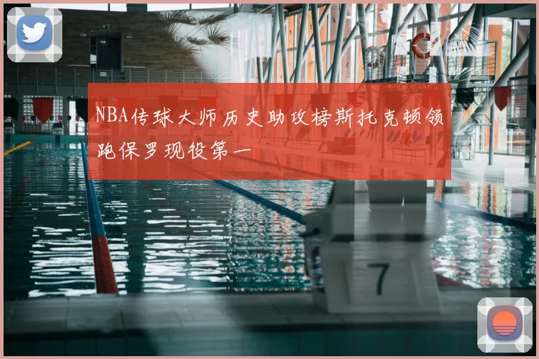 NBA传球大师历史助攻榜斯托克顿领跑保罗现役第一