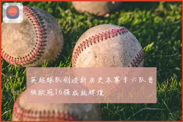 英超球队创造新历史本赛季六队晋级欧冠16强成就辉煌