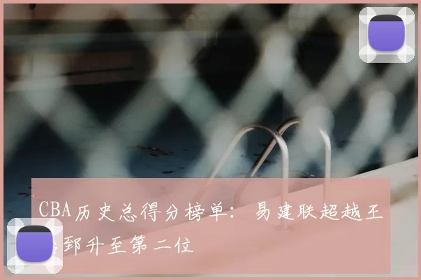 CBA历史总得分榜单:易建联超越王治郅升至第二位