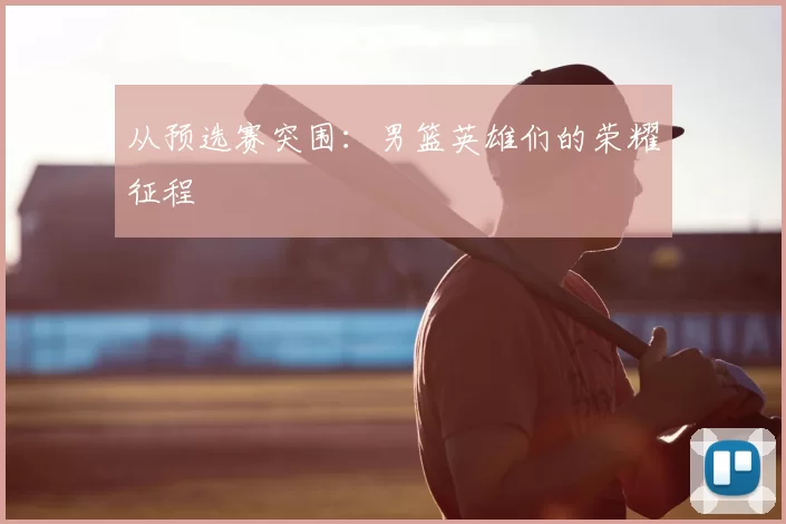 从预选赛突围:男篮英雄们的荣耀征程