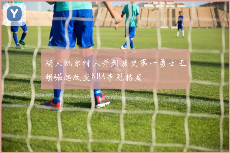 湖人凯尔特人并列历史第一勇士王朝崛起改变NBA夺冠格局
