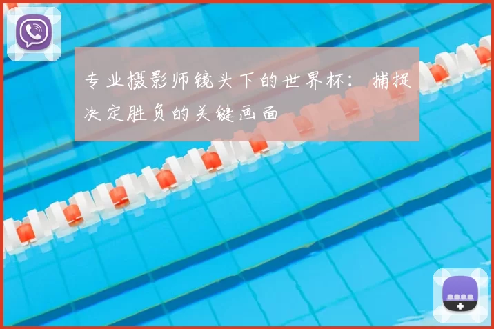 专业摄影师镜头下的世界杯:捕捉决定胜负的关键画面