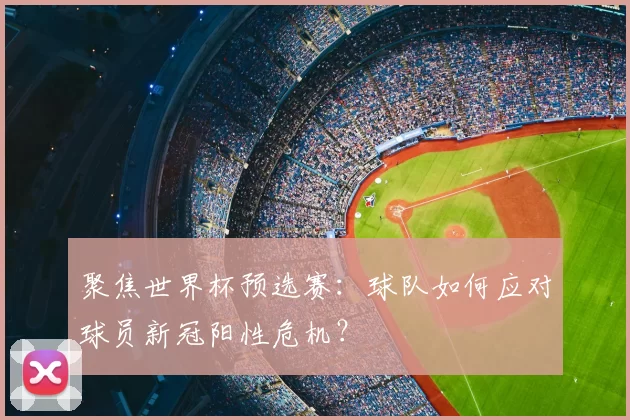聚焦世界杯预选赛：球队如何应对球员新冠阳性危机？