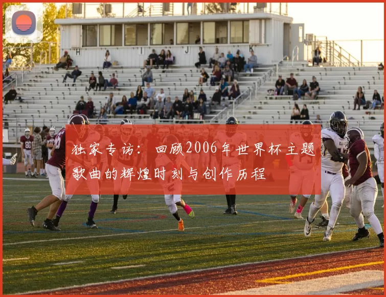 独家专访:回顾2006年世界杯主题歌曲的辉煌时刻与创作历程