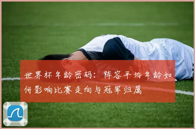 世界杯年龄密码：阵容平均年龄如何影响比赛走向与冠军归属