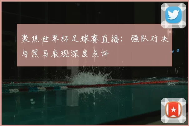 聚焦世界杯足球赛直播:强队对决与黑马表现深度点评